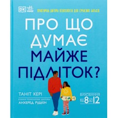 Про що думає майже підліток? Практична дитяча психологія для сучасних батьків. Виховання від 8 до 12 років