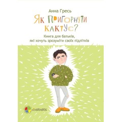 Як пригорнути кактус? Книга для батьків, які хочуть зрозуміти своїх підлітків