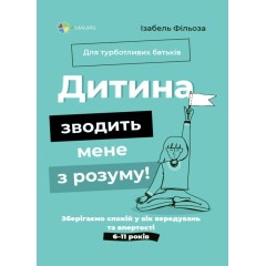 Для турботливих батьків. Дитина зводить мене з розуму! Зберігаємо спокій у вік вередувань та впертості. 6-11 років