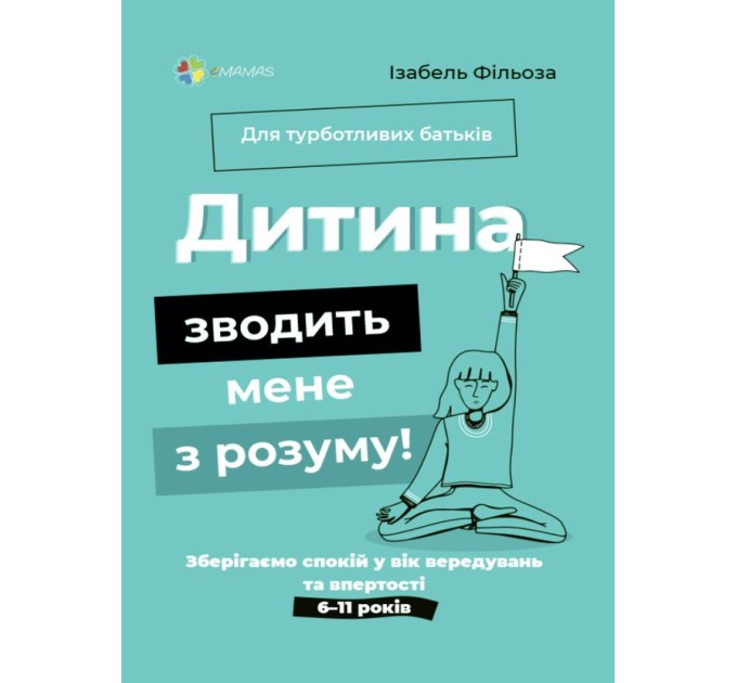Для турботливих батьків. Дитина зводить мене з розуму! Зберігаємо спокій у вік вередувань та впертості. 6-11 років