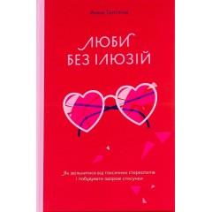Люби без ілюзій. Як звільнитися від токсичних стереотипів і побудувати здорові стосунки