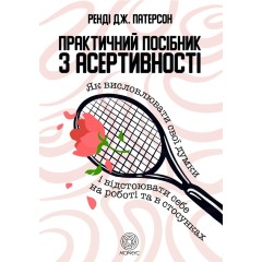 Практичний посібник з асертивності. Як висловлювати свої думки і відстоювати себе на роботі та в стосунках